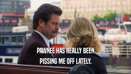 PAWNEE HAS REALLY BEEN PISSING ME OFF LATELY. 