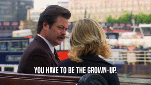 YOU HAVE TO BE THE GROWN-UP.  