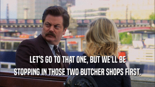 LET'S GO TO THAT ONE, BUT WE'LL BE STOPPING IN THOSE TWO BUTCHER SHOPS FIRST. 