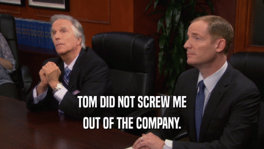 TOM DID NOT SCREW ME OUT OF THE COMPANY. 