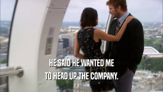 HE SAID HE WANTED ME TO HEAD UP THE COMPANY. 