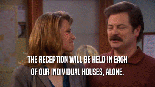 THE RECEPTION WILL BE HELD IN EACH OF OUR INDIVIDUAL HOUSES, ALONE. 