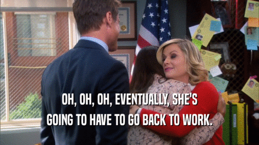 OH, OH, OH, EVENTUALLY, SHE'S GOING TO HAVE TO GO BACK TO WORK. 