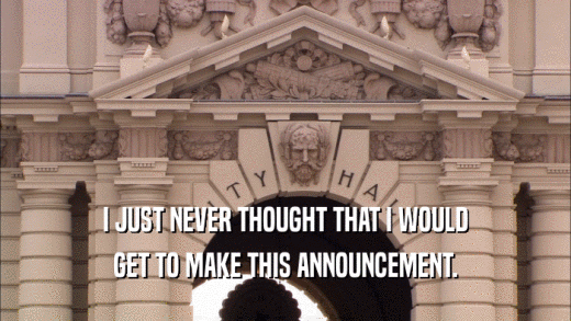 I JUST NEVER THOUGHT THAT I WOULD GET TO MAKE THIS ANNOUNCEMENT. 