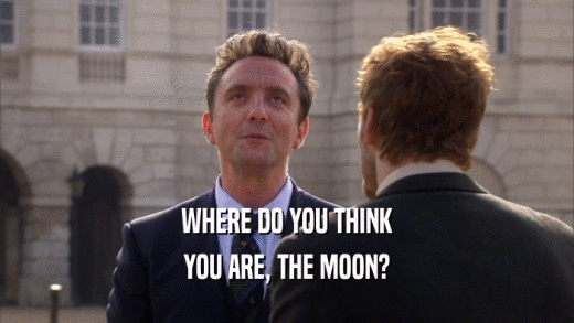WHERE DO YOU THINK YOU ARE, THE MOON? 