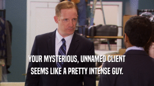YOUR MYSTERIOUS, UNNAMED CLIENT SEEMS LIKE A PRETTY INTENSE GUY. 
