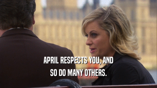 APRIL RESPECTS YOU, AND SO DO MANY OTHERS. 