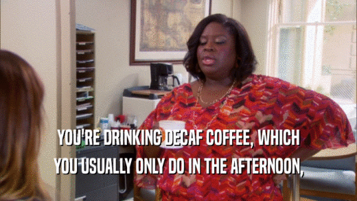 YOU'RE DRINKING DECAF COFFEE, WHICH YOU USUALLY ONLY DO IN THE AFTERNOON, 