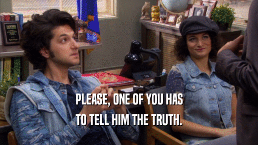 PLEASE, ONE OF YOU HAS TO TELL HIM THE TRUTH. 