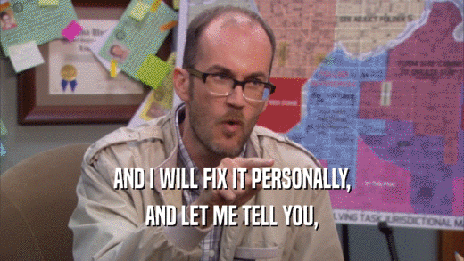 AND I WILL FIX IT PERSONALLY, AND LET ME TELL YOU, 