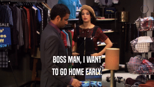 BOSS MAN, I WANT TO GO HOME EARLY. 