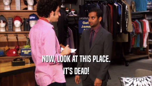 NOW, LOOK AT THIS PLACE. IT'S DEAD! 