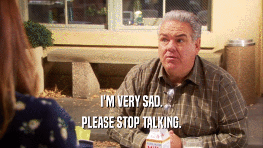 I'M VERY SAD. PLEASE STOP TALKING. 