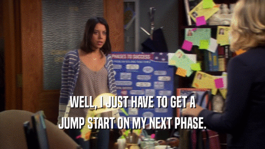 WELL, I JUST HAVE TO GET A JUMP START ON MY NEXT PHASE. 