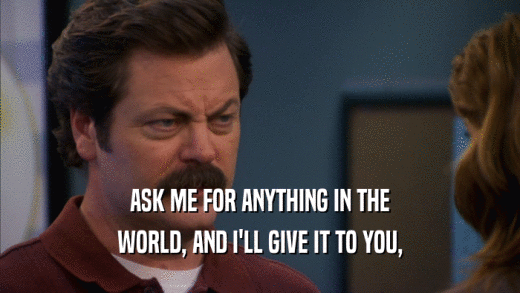 ASK ME FOR ANYTHING IN THE WORLD, AND I'LL GIVE IT TO YOU, 