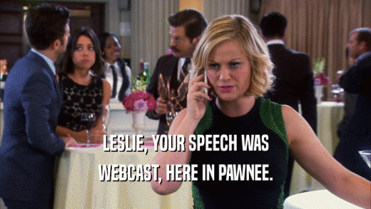 LESLIE, YOUR SPEECH WAS WEBCAST, HERE IN PAWNEE. 