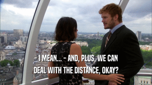 - I MEAN... - AND, PLUS, WE CAN DEAL WITH THE DISTANCE, OKAY? 
