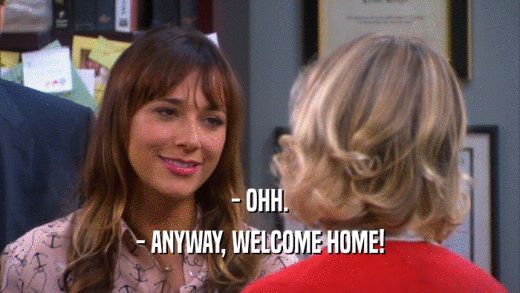 - OHH. - ANYWAY, WELCOME HOME! 
