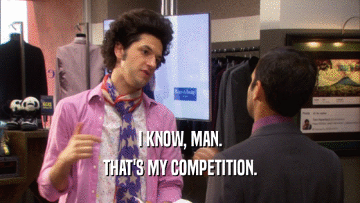 I KNOW, MAN. THAT'S MY COMPETITION. 