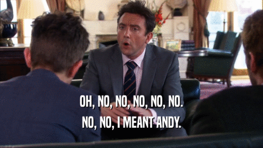 OH, NO, NO, NO, NO, NO. NO, NO, I MEANT ANDY. 