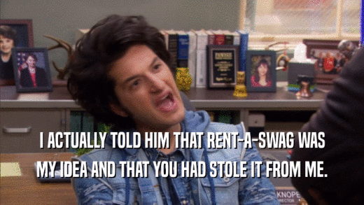 I ACTUALLY TOLD HIM THAT RENT-A-SWAG WAS MY IDEA AND THAT YOU HAD STOLE IT FROM ME. 