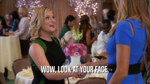 WOW, LOOK AT YOUR FACE.  