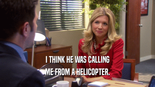 I THINK HE WAS CALLING ME FROM A HELICOPTER. 