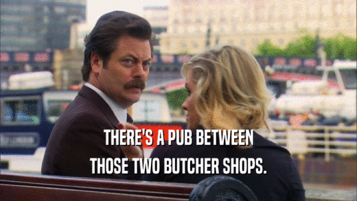 THERE'S A PUB BETWEEN
 THOSE TWO BUTCHER SHOPS.
 