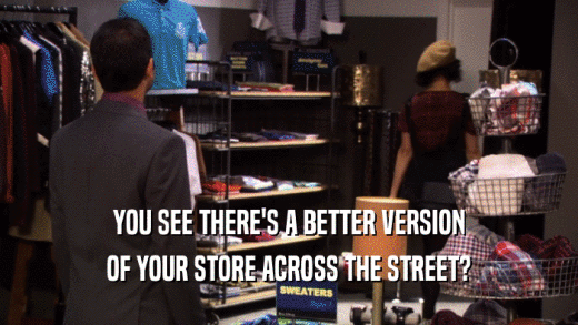 YOU SEE THERE'S A BETTER VERSION OF YOUR STORE ACROSS THE STREET? 