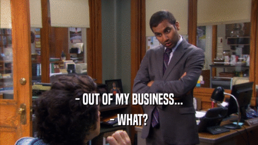 - OUT OF MY BUSINESS... - WHAT? 
