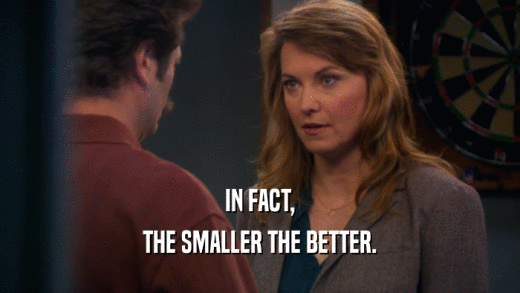 IN FACT, THE SMALLER THE BETTER. 