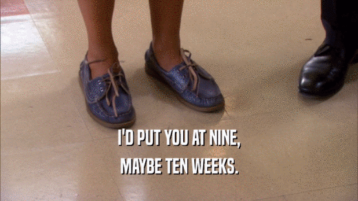 I'D PUT YOU AT NINE, MAYBE TEN WEEKS. 