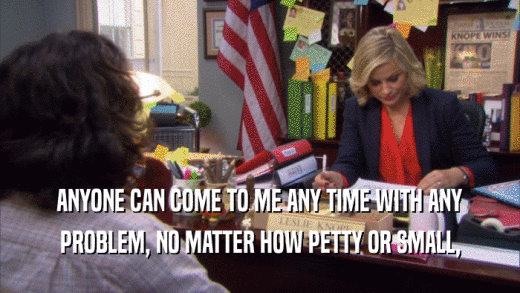 ANYONE CAN COME TO ME ANY TIME WITH ANY PROBLEM, NO MATTER HOW PETTY OR SMALL, 