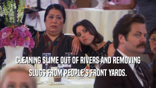 CLEANING SLIME OUT OF RIVERS AND REMOVING SLUGS FROM PEOPLE'S FRONT YARDS. 