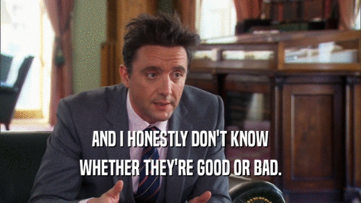 AND I HONESTLY DON'T KNOW WHETHER THEY'RE GOOD OR BAD. 