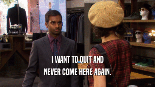 I WANT TO QUIT AND NEVER COME HERE AGAIN. 