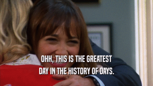 OHH, THIS IS THE GREATEST DAY IN THE HISTORY OF DAYS. 