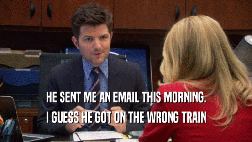 HE SENT ME AN EMAIL THIS MORNING. I GUESS HE GOT ON THE WRONG TRAIN 