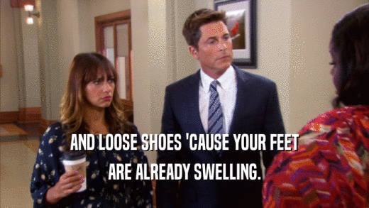 AND LOOSE SHOES 'CAUSE YOUR FEET ARE ALREADY SWELLING. 