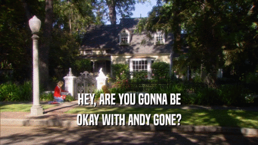HEY, ARE YOU GONNA BE OKAY WITH ANDY GONE? 