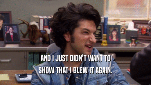 AND I JUST DIDN'T WANT TO SHOW THAT I BLEW IT AGAIN. 
