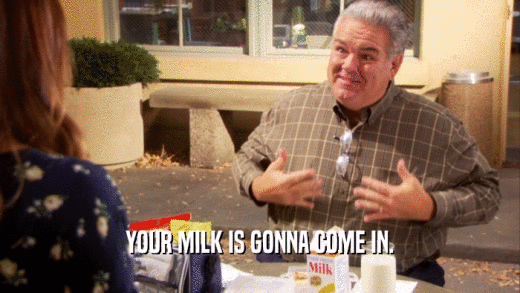 YOUR MILK IS GONNA COME IN.  