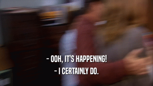 - OOH, IT'S HAPPENING! - I CERTAINLY DO. 