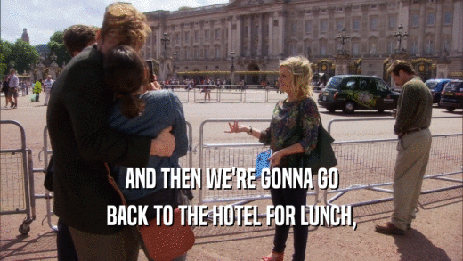 AND THEN WE'RE GONNA GO BACK TO THE HOTEL FOR LUNCH, 