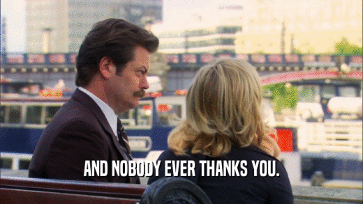 AND NOBODY EVER THANKS YOU.  