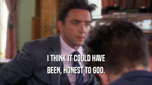 I THINK IT COULD HAVE BEEN, HONEST TO GOD. 
