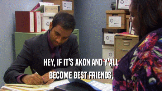 HEY, IF IT'S AKON AND Y'ALL BECOME BEST FRIENDS, 