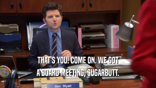 THAT'S YOU! COME ON. WE GOT A BOARD MEETING, SUGARBUTT. 