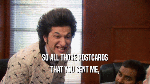 SO ALL THOSE POSTCARDS THAT YOU SENT ME, 