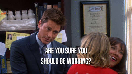 ARE YOU SURE YOU SHOULD BE WORKING? 